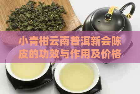 小青柑云南普洱新会陈皮的功效与作用及价格：一款健饮品的全面解析