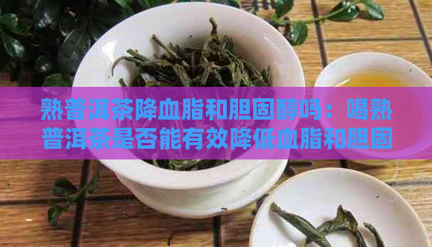 熟普洱茶降血脂和胆固醇吗：喝熟普洱茶是否能有效降低血脂和胆固醇？