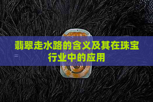 翡翠走水路的含义及其在珠宝行业中的应用