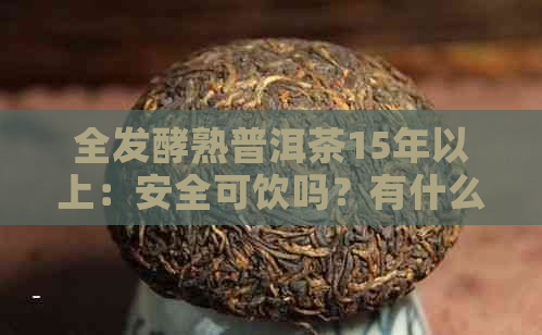 全发酵熟普洱茶15年以上：安全可饮吗？有什么区别？