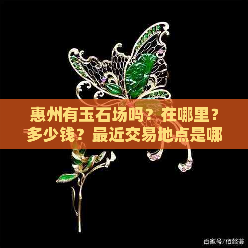 惠州有玉石场吗？在哪里？多少钱？最近交易地点是哪里？