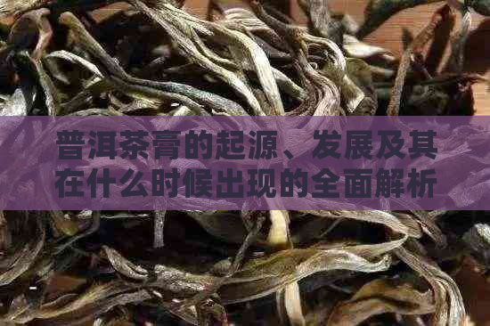 普洱茶膏的起源、发展及其在什么时候出现的全面解析