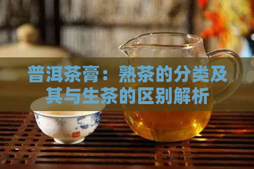 普洱茶膏：熟茶的分类及其与生茶的区别解析