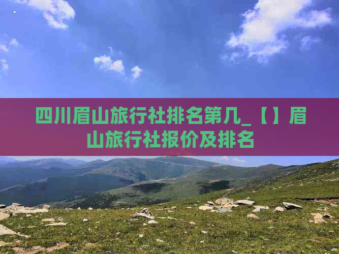 四川眉山旅行社排名第几_【】眉山旅行社报价及排名