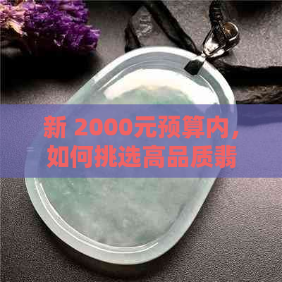 新 2000元预算内，如何挑选高品质翡翠手镯？