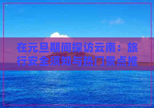 在元旦期间探访云南：旅行安全须知与热门景点推荐