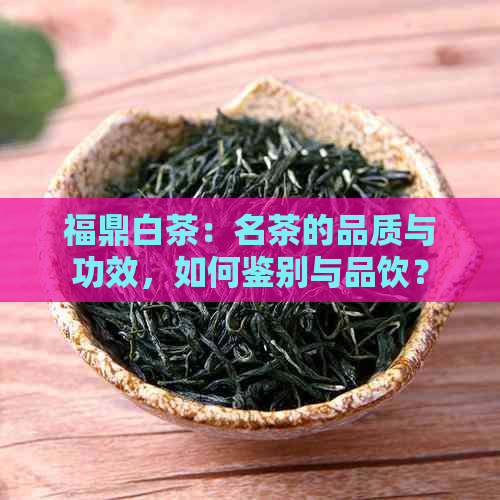 福鼎白茶：名茶的品质与功效，如何鉴别与品饮？