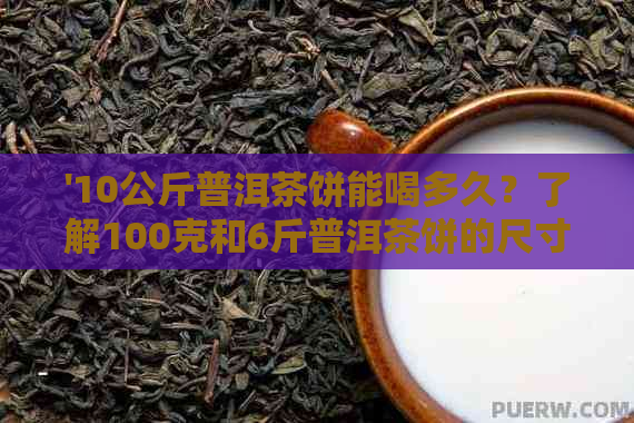 '10公斤普洱茶饼能喝多久？了解100克和6斤普洱茶饼的尺寸差异。'