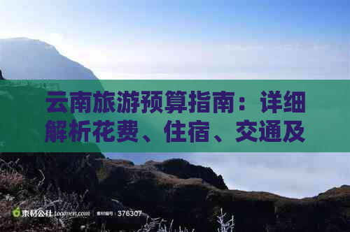 云南旅游预算指南：详细解析花费、住宿、交通及景点门票等费用