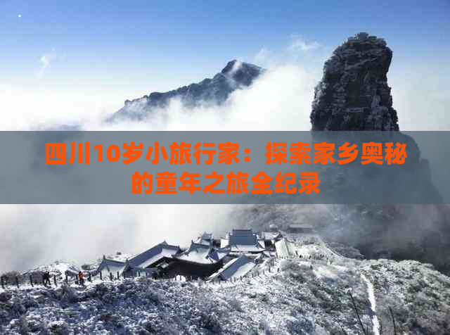 四川10岁小旅行家：探索家乡奥秘的童年之旅全纪录