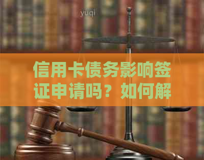 信用卡债务影响签证申请吗？如何解决信用卡欠款问题并顺利办理签证？