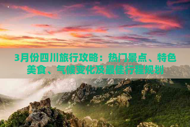 3月份四川旅行攻略：热门景点、特色美食、气候变化及更佳行程规划