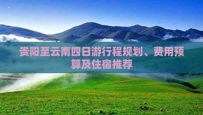 贵阳至云南四日     程规划、费用预算及住宿推荐