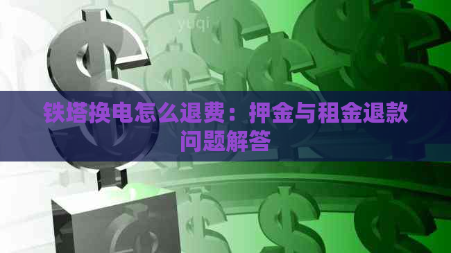 铁塔换电怎么退费：押金与租金退款问题解答