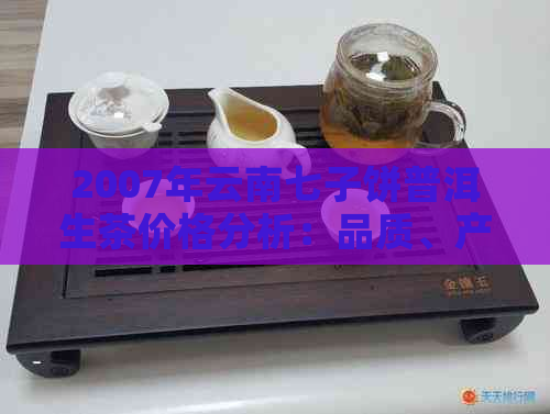 2007年云南七子饼普洱生茶价格分析：品质、产地、口感等全方位解析