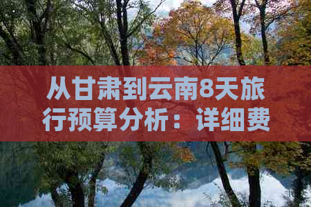 从甘肃到云南8天旅行预算分析：详细费用、住宿、交通及景点推荐