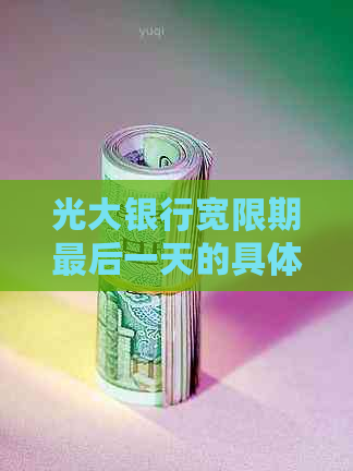 光大银行宽限期最后一天的具体时间及如何申请期还款的详细步骤