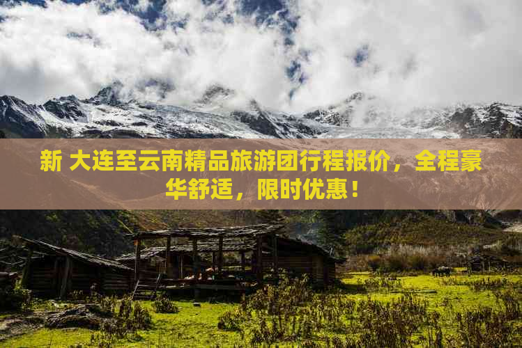 新 大连至云南精品旅游团行程报价，全程豪华舒适，限时优惠！