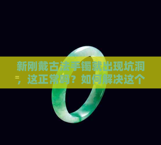 新刚戴古法手镯就出现坑洞，这正常吗？如何解决这个问题？