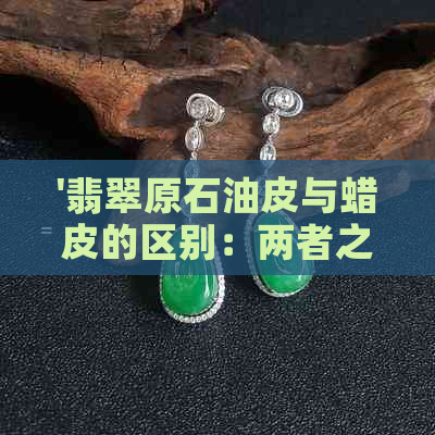 '翡翠原石油皮与蜡皮的区别：两者之间的微妙差异'