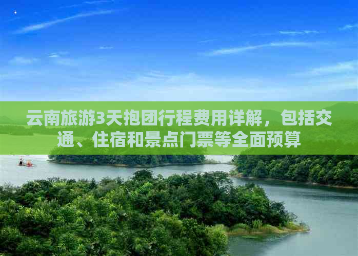 云南旅游3天抱团行程费用详解，包括交通、住宿和景点门票等全面预算