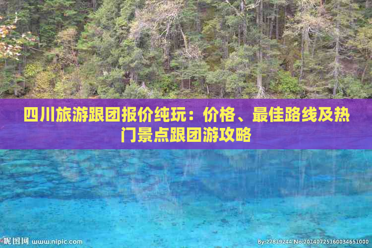 四川旅游跟团报价纯玩：价格、更佳路线及热门景点跟团游攻略