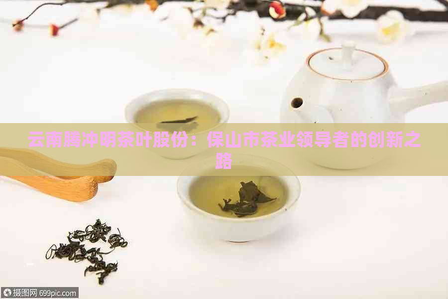 云南腾冲明茶叶股份：保山市茶业领导者的创新之路