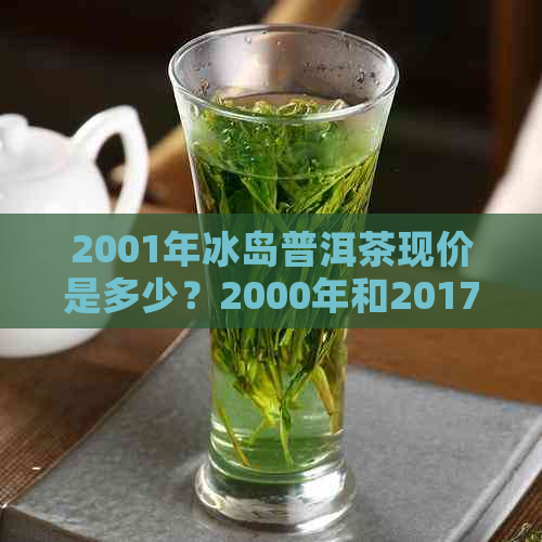 2001年冰岛普洱茶现价是多少？2000年和2017年的冰岛普洱茶价格又是如何呢？