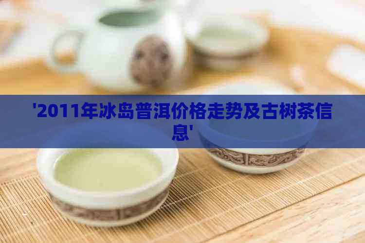 '2011年冰岛普洱价格走势及古树茶信息'