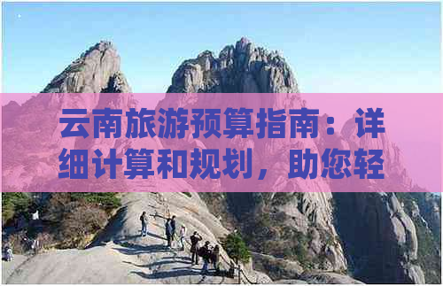 云南旅游预算指南：详细计算和规划，助您轻松规划完美的旅行