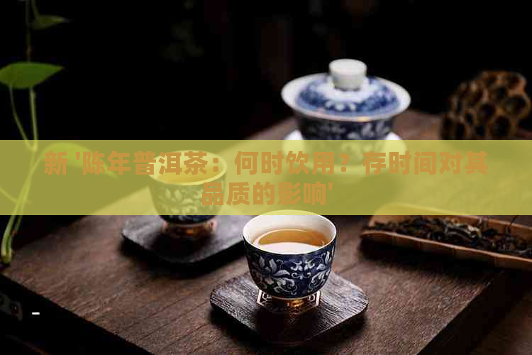 新 '陈年普洱茶：何时饮用？存时间对其品质的影响'