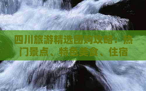 四川旅游精选团购攻略：热门景点、特色美食、住宿优惠一站式指南