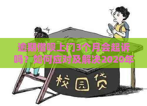 逾期借呗上门3个月会起诉吗？如何应对及解决2020年公司上门核实情况