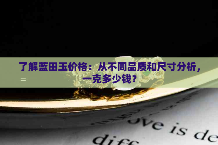 了解蓝田玉价格：从不同品质和尺寸分析，一克多少钱？