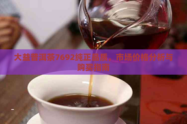 大益普洱茶7692纯正品质，市场价格分析与购买指南