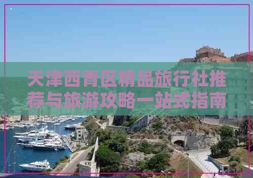 天津西青区精品旅行社推荐与旅游攻略一站式指南