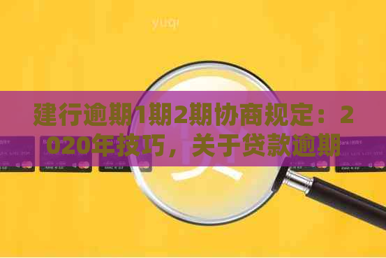 建行逾期1期2期协商规定：2020年技巧，关于贷款逾期的处理方式。