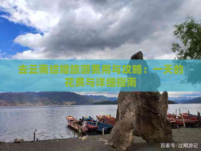 去云南结婚旅游费用与攻略：一天的花费与详细指南