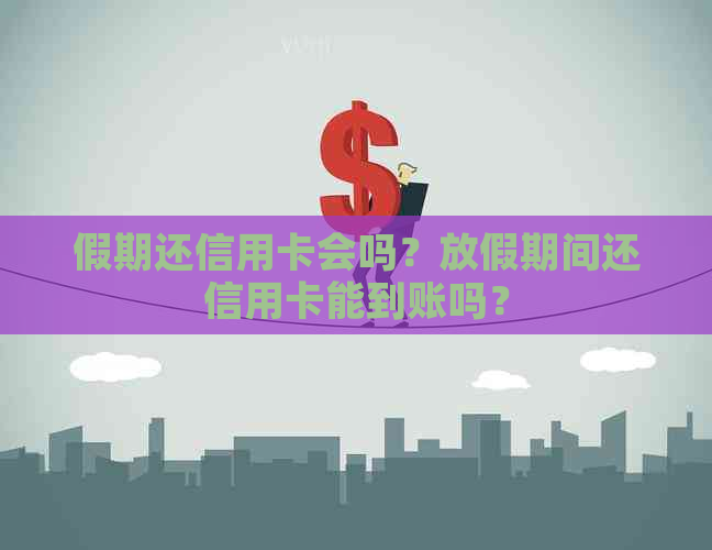 假期还信用卡会吗？放假期间还信用卡能到账吗？