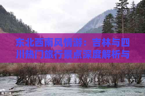 东北西南风情游：吉林与四川热门旅行景点深度解析与推荐