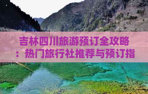 吉林四川旅游预订全攻略：热门旅行社推荐与预订指南