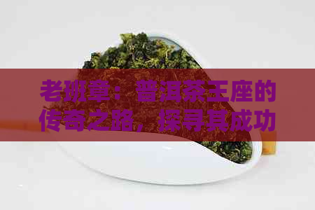 老班章：普洱茶王座的传奇之路，探寻其成功的秘密