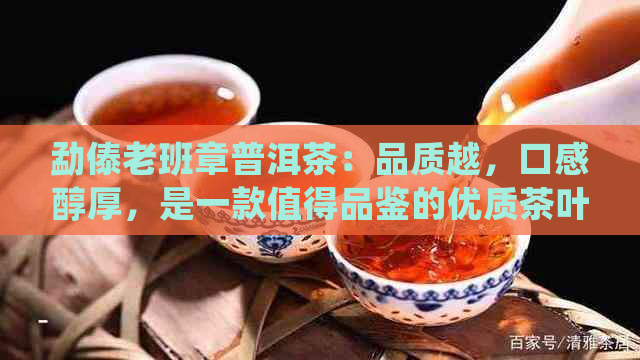 勐傣老班章普洱茶：品质越，口感醇厚，是一款值得品鉴的优质茶叶。