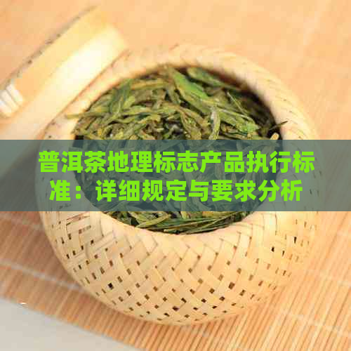 普洱茶地理标志产品执行标准：详细规定与要求分析