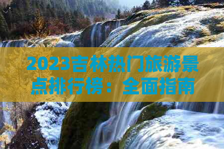 2023吉林热门旅游景点排行榜：全面指南，涵盖必游十大景区与隐藏宝藏