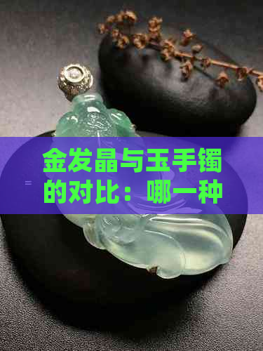 金发晶与玉手镯的对比：哪一种更美观？