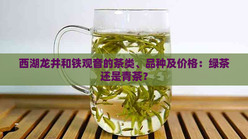 西湖龙井和铁观音的茶类、品种及价格：绿茶还是青茶？