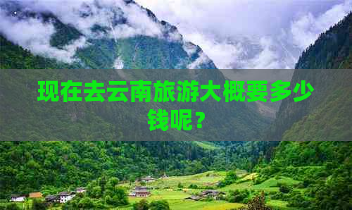 现在去云南旅游大概要多少钱呢？