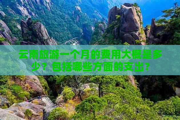 云南旅游一个月的费用大概是多少？包括哪些方面的支出？