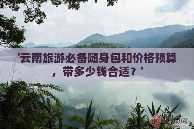 '云南旅游必备随身包和价格预算，带多少钱合适？'